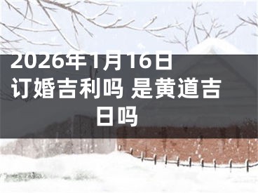 2026年1月16日订婚吉利吗 是黄道吉日吗 