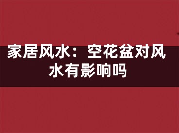 家居风水：空花盆对风水有影响吗