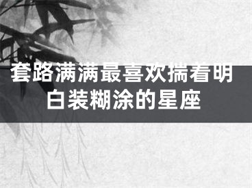 套路满满最喜欢揣着明白装糊涂的星座