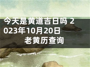 今天是黄道吉日吗 2023年10月20日老黄历查询