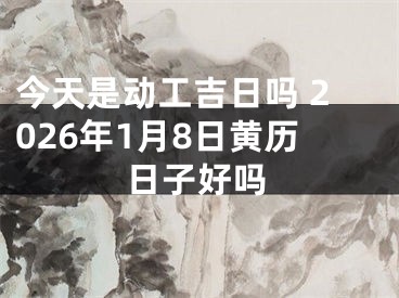 今天是动工吉日吗 2026年1月8日黄历日子好吗