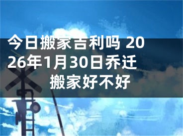 今日搬家吉利吗 2026年1月30日乔迁搬家好不好