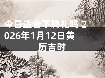 今日适合下聘礼吗 2026年1月12日黄历吉时