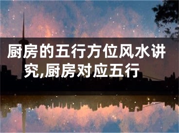 厨房的五行方位风水讲究,厨房对应五行