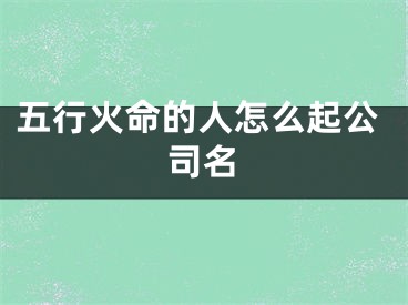 五行火命的人怎么起公司名