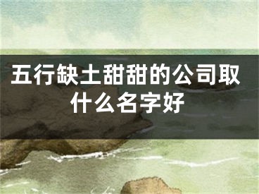 五行缺土甜甜的公司取什么名字好