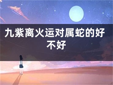 九紫离火运对属蛇的好不好
