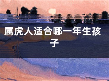属虎人适合哪一年生孩子