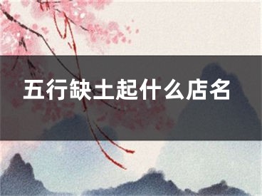 五行缺土起什么店名