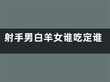 射手男白羊女谁吃定谁