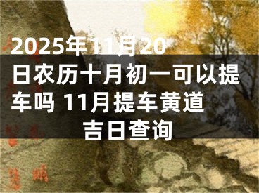 2025年11月20日农历十月初一可以提车吗 11月提车黄道吉日查询