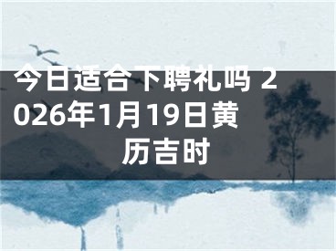 今日适合下聘礼吗 2026年1月19日黄历吉时