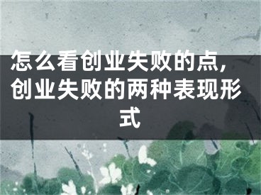 怎么看创业失败的点,创业失败的两种表现形式