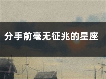 分手前毫无征兆的星座