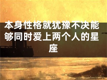 本身性格就犹豫不决能够同时爱上两个人的星座