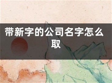 带新字的公司名字怎么取