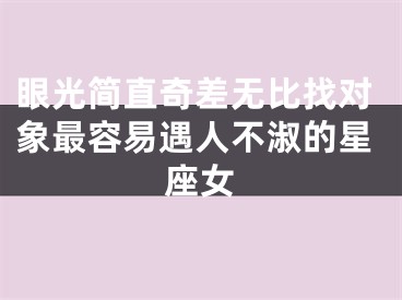 眼光简直奇差无比找对象最容易遇人不淑的星座女