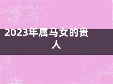 2023年属马女的贵人