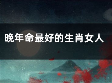 晚年命最好的生肖女人