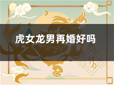 虎女龙男再婚好吗