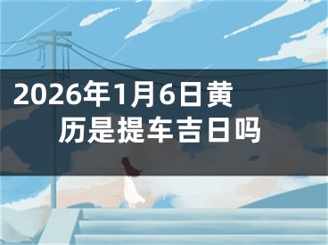 2026年1月6日黄历是提车吉日吗