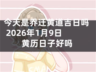 今天是乔迁黄道吉日吗 2026年1月9日黄历日子好吗