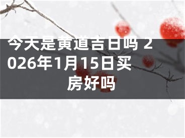 今天是黄道吉日吗 2026年1月15日买房好吗