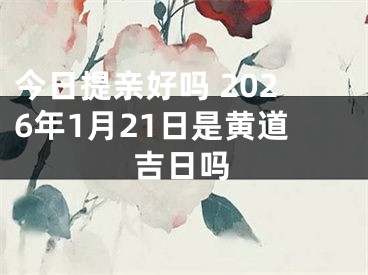今日提亲好吗 2026年1月21日是黄道吉日吗