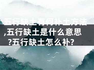 五行缺土有何补土方法,五行缺土是什么意思?五行缺土怎么补?