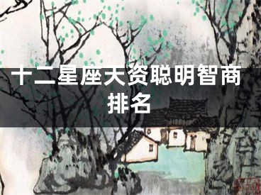 十二星座天资聪明智商排名