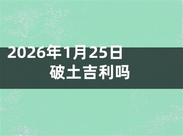 2026年1月25日破土吉利吗