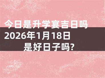 今日是升学宴吉日吗 2026年1月18日是好日子吗?