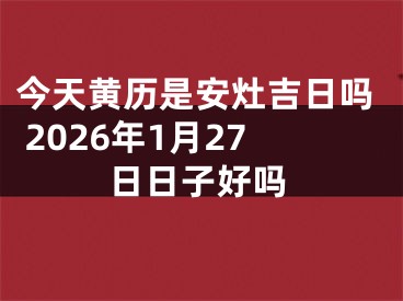 今天黄历是安灶吉日吗 2026年1月27日日子好吗