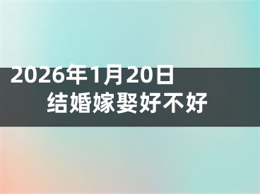 2026年1月20日结婚嫁娶好不好