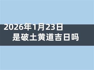 2026年1月23日是破土黄道吉日吗