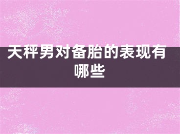 天秤男对备胎的表现有哪些