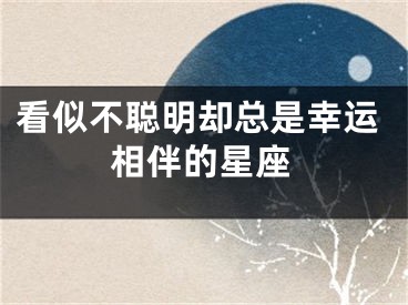 看似不聪明却总是幸运相伴的星座
