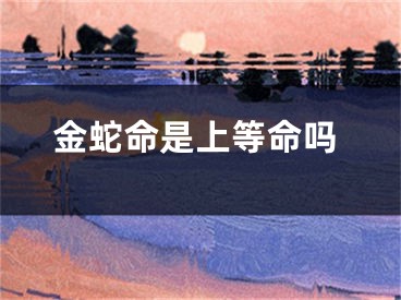 金蛇命是上等命吗