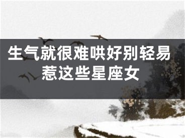 生气就很难哄好别轻易惹这些星座女