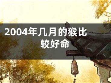 2004年几月的猴比较好命