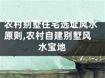 农村别墅住宅选址风水原则,农村自建别墅风水宝地