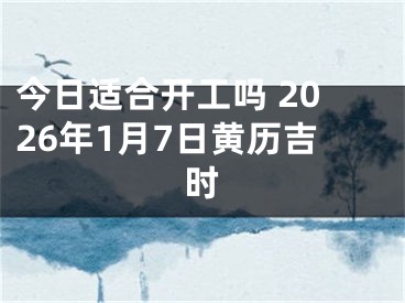 今日适合开工吗 2026年1月7日黄历吉时