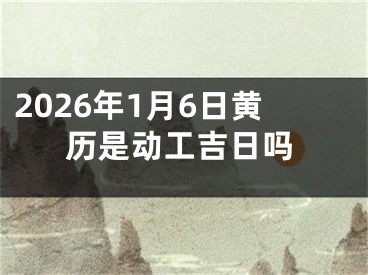 2026年1月6日黄历是动工吉日吗
