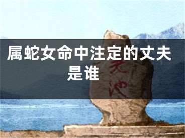 属蛇女命中注定的丈夫是谁 