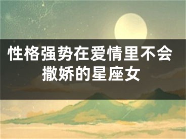 性格强势在爱情里不会撒娇的星座女