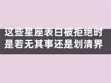 这些星座表白被拒绝时是若无其事还是划清界