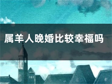 属羊人晚婚比较幸福吗