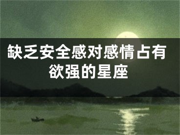 缺乏安全感对感情占有欲强的星座