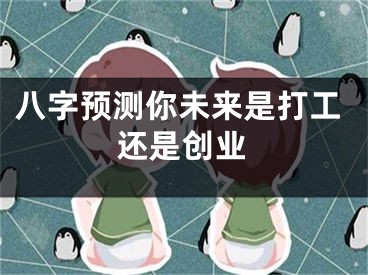 八字预测你未来是打工还是创业