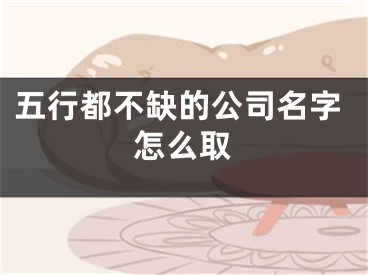 五行都不缺的公司名字怎么取